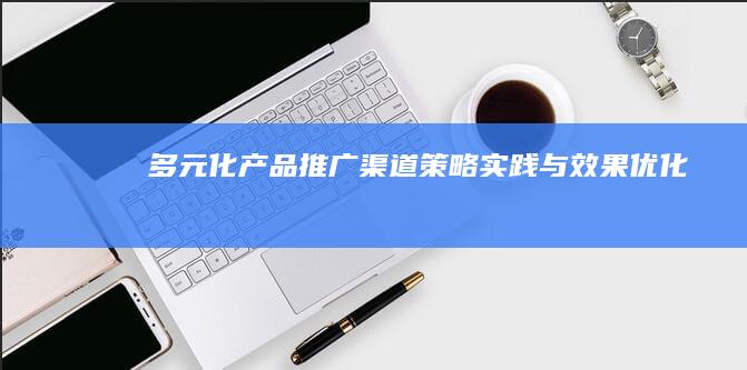 多元化产品推广渠道：策略、实践与效果优化